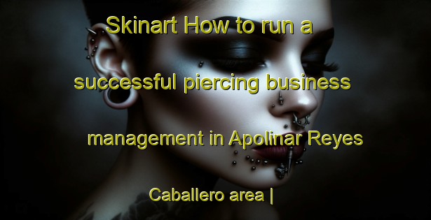 Skinart How to run a successful piercing business management in Apolinar Reyes Caballero area | PiercingTraining | PiercingClasses | SkinartTraining-Mexico
